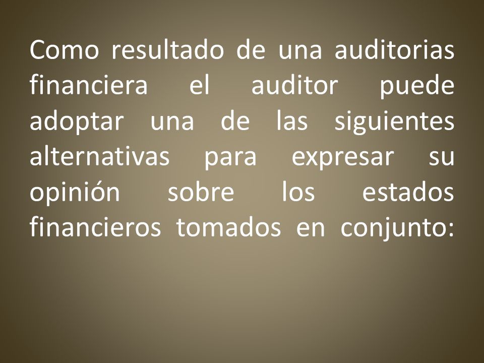 Como resultado de una auditorias financiera el auditor puede adoptar una de las siguientes alternativas para expresar su opinión sobre los estados financieros tomados en conjunto: