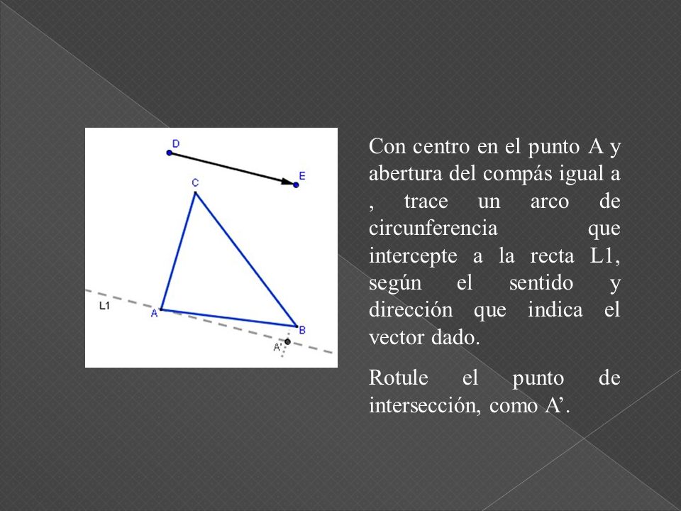 Con centro en el punto A y abertura del compás igual a , trace un arco de circunferencia que intercepte a la recta L1, según el sentido y dirección que indica el vector dado.