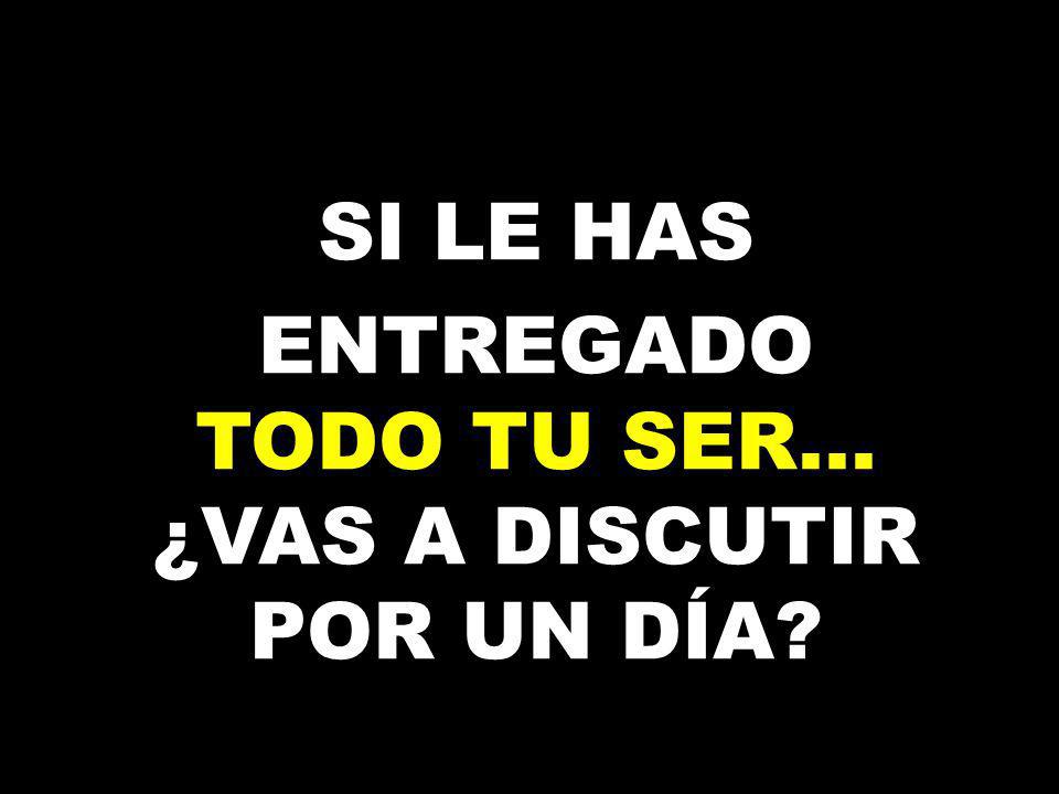 ENTREGADO TODO TU SER… ¿VAS A DISCUTIR POR UN DÍA