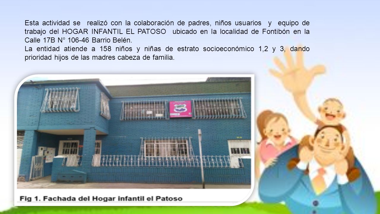 Esta actividad se realizó con la colaboración de padres, niños usuarios y equipo de trabajo del HOGAR INFANTIL EL PATOSO ubicado en la localidad de Fontibón en la Calle 17B N° Barrio Belén.