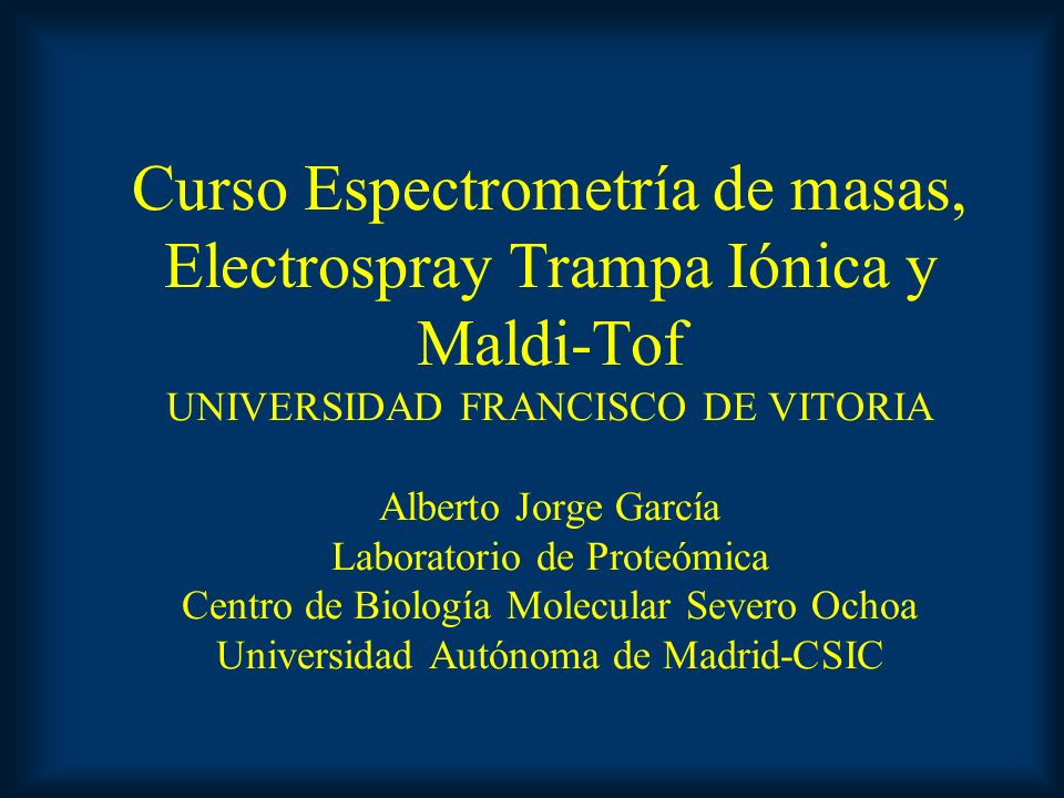 Curso Espectrometría de masas, Electrospray Trampa Iónica y Maldi-Tof UNIVERSIDAD FRANCISCO DE VITORIA Alberto Jorge García Laboratorio de Proteómica Centro de Biología Molecular Severo Ochoa Universidad Autónoma de Madrid-CSIC