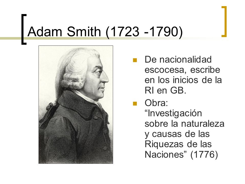 Adam Smith ( ) De nacionalidad escocesa, escribe en los inicios de la RI en GB.