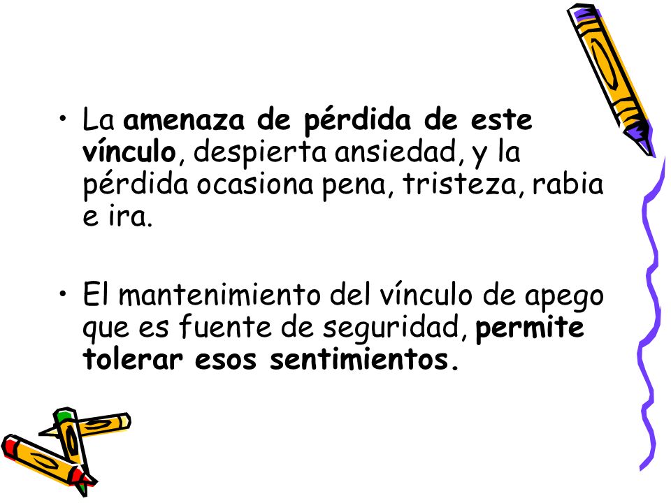 La amenaza de pérdida de este vínculo, despierta ansiedad, y la pérdida ocasiona pena, tristeza, rabia e ira.