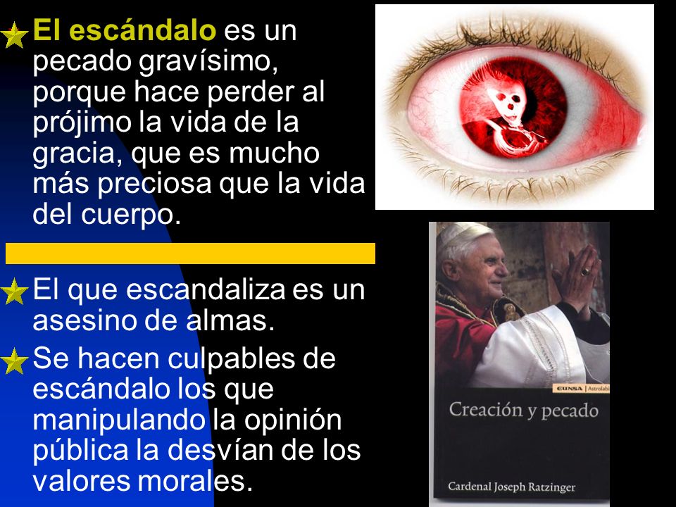 El escándalo es un pecado gravísimo, porque hace perder al prójimo la vida de la gracia, que es mucho más preciosa que la vida del cuerpo.