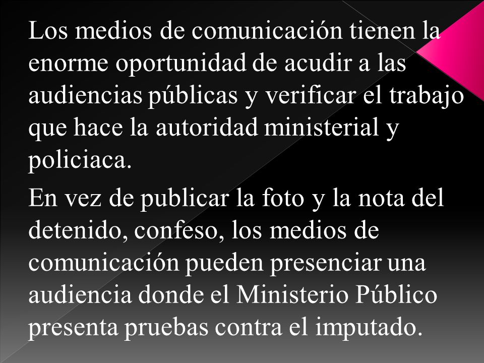 Los medios de comunicación tienen la enorme oportunidad de acudir a las audiencias públicas y verificar el trabajo que hace la autoridad ministerial y policiaca.