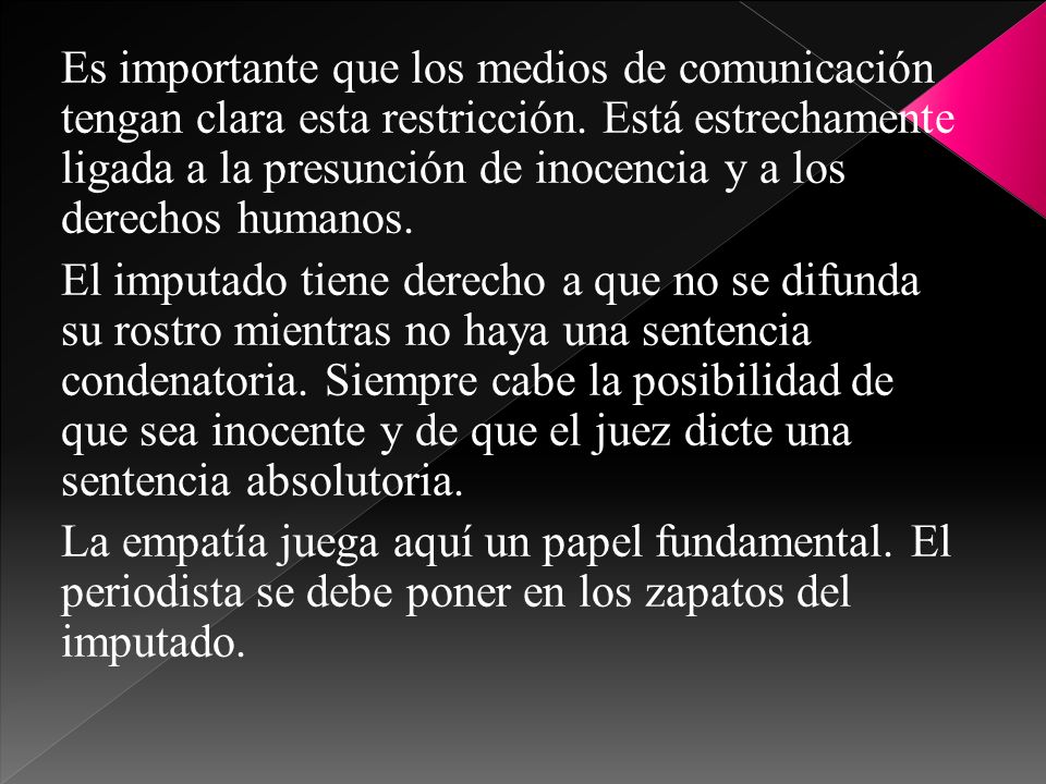 Es importante que los medios de comunicación tengan clara esta restricción. Está estrechamente ligada a la presunción de inocencia y a los derechos humanos.