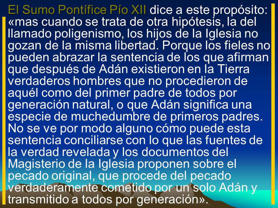 El Sumo Pontífice Pío XII dice a este propósito: «mas cuando se trata de otra hipótesis, la del llamado poligenismo, los hijos de la Iglesia no gozan de la misma libertad.