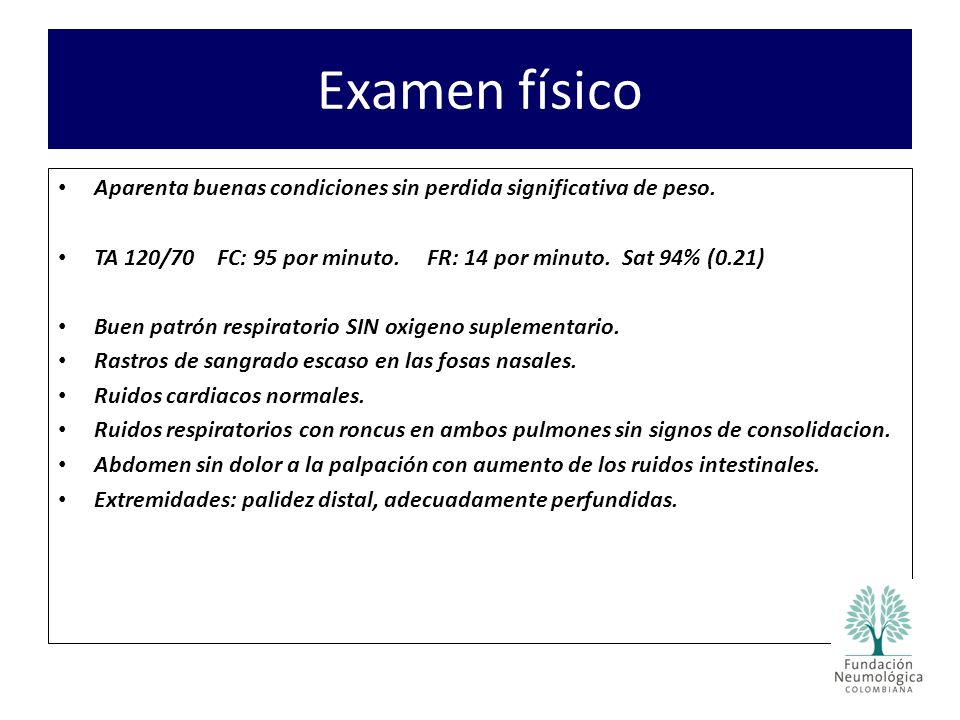 Examen físico Aparenta buenas condiciones sin perdida significativa de peso. TA 120/70 FC: 95 por minuto. FR: 14 por minuto. Sat 94% (0.21)