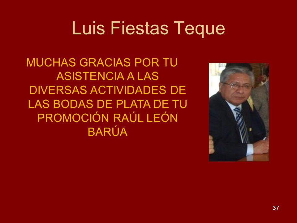 Luis Fiestas Teque MUCHAS GRACIAS POR TU ASISTENCIA A LAS DIVERSAS ACTIVIDADES DE LAS BODAS DE PLATA DE TU PROMOCIÓN RAÚL LEÓN BARÚA.