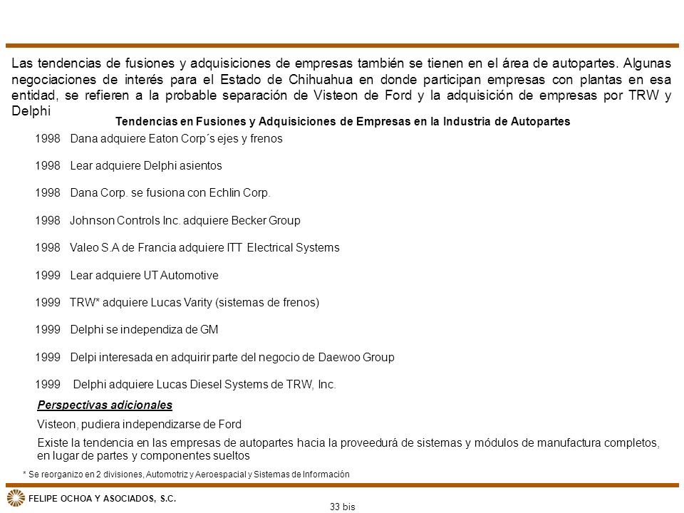 Las tendencias de fusiones y adquisiciones de empresas también se tienen en el área de autopartes. Algunas negociaciones de interés para el Estado de Chihuahua en donde participan empresas con plantas en esa entidad, se refieren a la probable separación de Visteon de Ford y la adquisición de empresas por TRW y Delphi