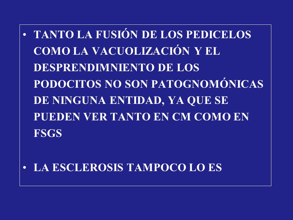TANTO LA FUSIÓN DE LOS PEDICELOS COMO LA VACUOLIZACIÓN Y EL DESPRENDIMNIENTO DE LOS PODOCITOS NO SON PATOGNOMÓNICAS DE NINGUNA ENTIDAD, YA QUE SE PUEDEN VER TANTO EN CM COMO EN FSGS