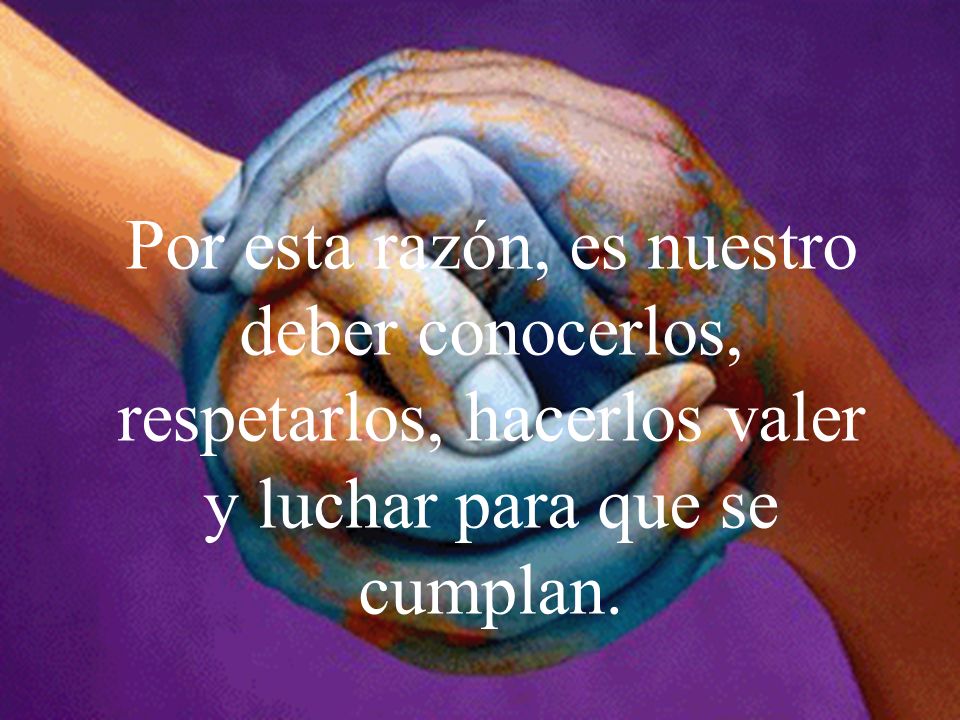Por esta razón, es nuestro deber conocerlos, respetarlos, hacerlos valer y luchar para que se cumplan.