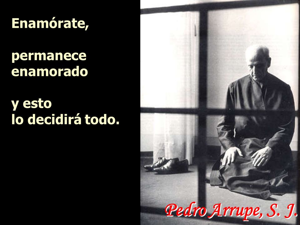 Pedro Arrupe, S. J. Enamórate, permanece enamorado y esto