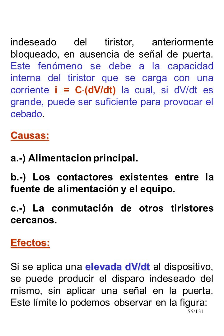 indeseado del tiristor, anteriormente bloqueado, en ausencia de señal de puerta. Este fenómeno se debe a la capacidad interna del tiristor que se carga con una corriente i = C(dV/dt) la cual, si dV/dt es grande, puede ser suficiente para provocar el cebado.