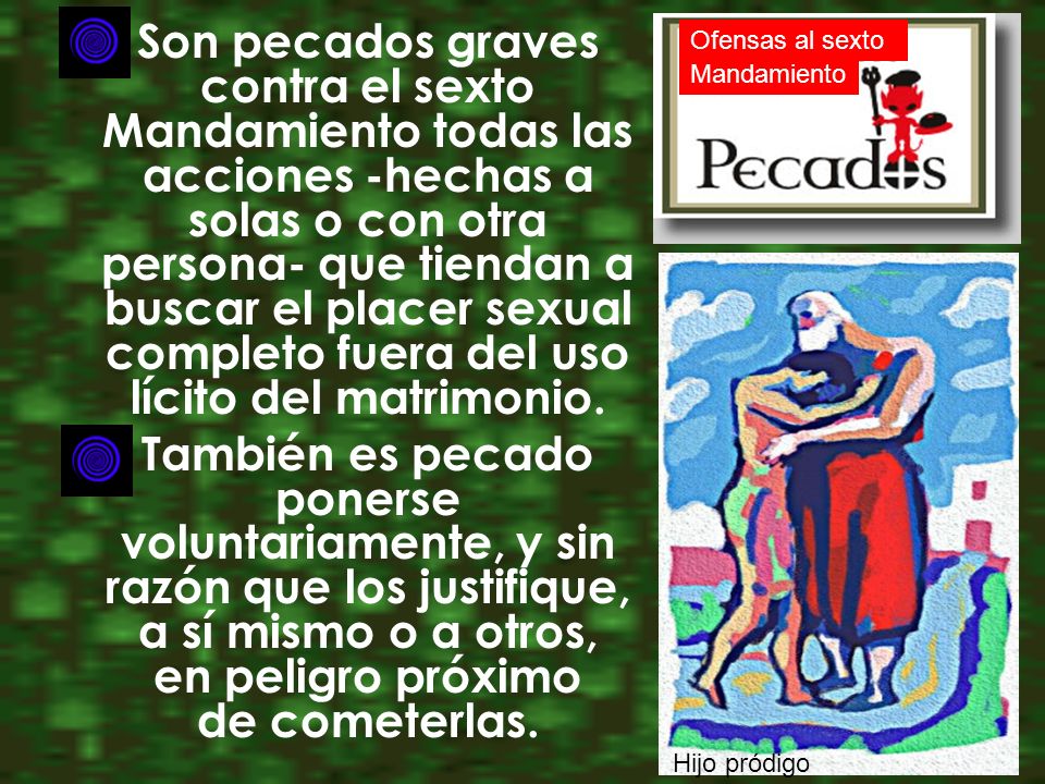 Son pecados graves contra el sexto Mandamiento todas las acciones -hechas a solas o con otra persona- que tiendan a buscar el placer sexual completo fuera del uso lícito del matrimonio.
