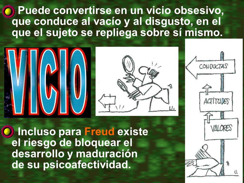 Puede convertirse en un vicio obsesivo, que conduce al vacío y al disgusto, en el que el sujeto se repliega sobre sí mismo.
