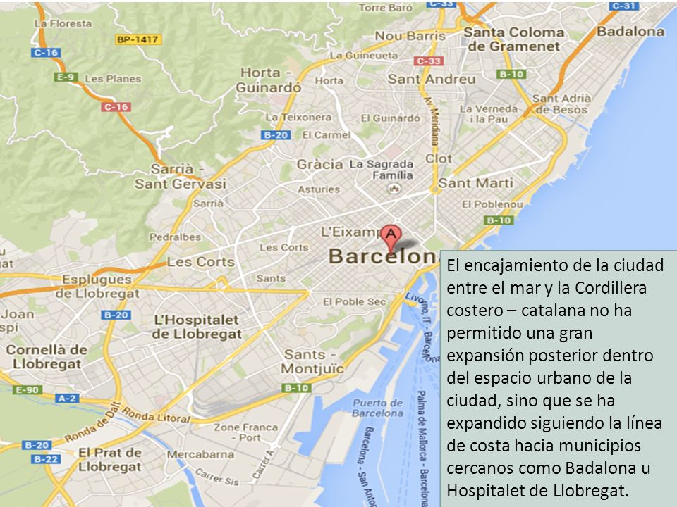 El encajamiento de la ciudad entre el mar y la Cordillera costero – catalana no ha permitido una gran expansión posterior dentro del espacio urbano de la ciudad, sino que se ha expandido siguiendo la línea de costa hacia municipios cercanos como Badalona u Hospitalet de Llobregat.