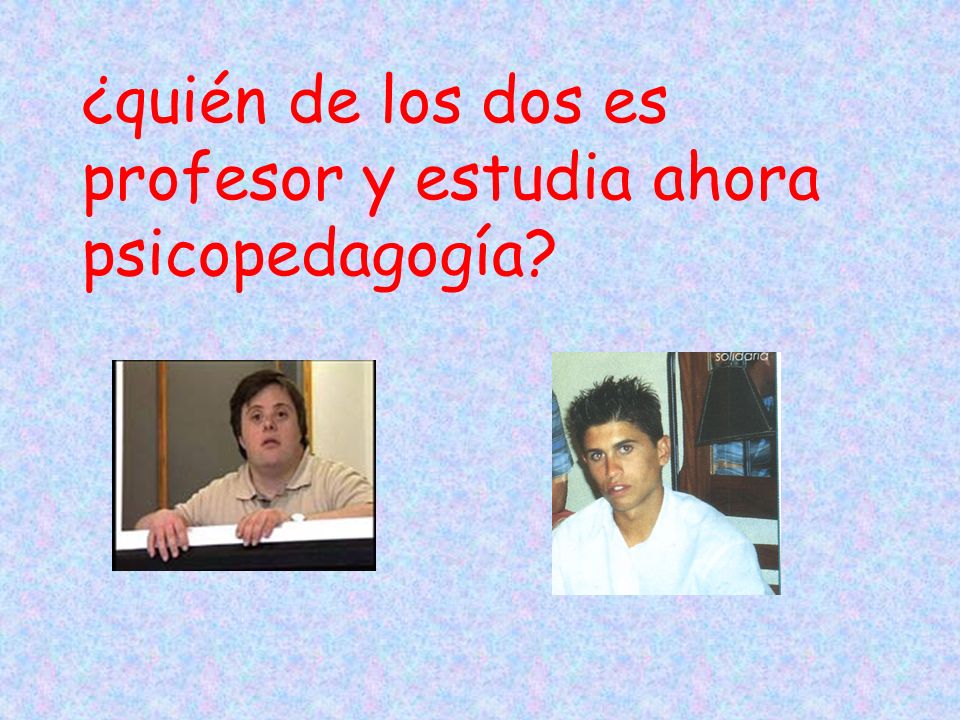¿quién de los dos es profesor y estudia ahora psicopedagogía