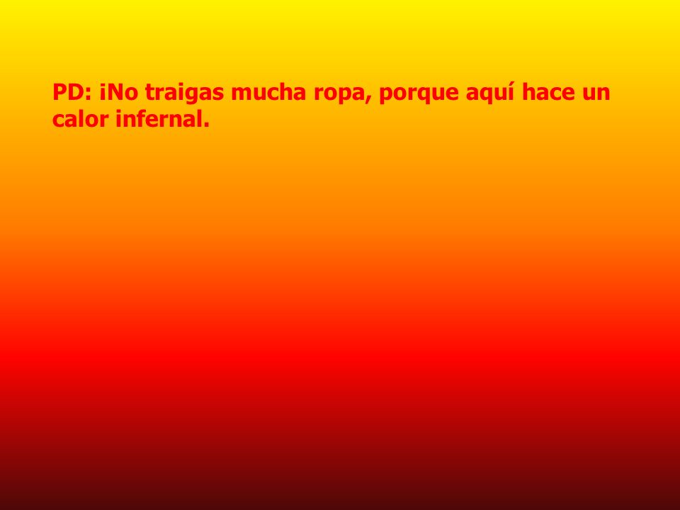 PD: ¡No traigas mucha ropa, porque aquí hace un calor infernal.