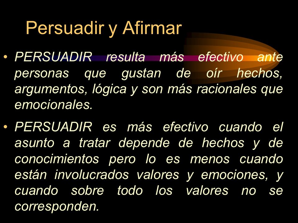 Persuadir y Afirmar PERSUADIR resulta más efectivo ante personas que gustan de oír hechos, argumentos, lógica y son más racionales que emocionales.