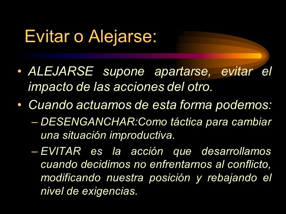 Evitar o Alejarse: ALEJARSE supone apartarse, evitar el impacto de las acciones del otro. Cuando actuamos de esta forma podemos: