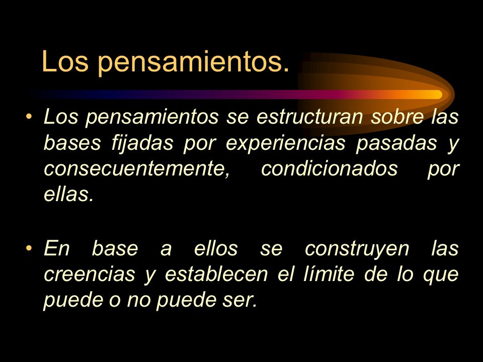 Los pensamientos. Los pensamientos se estructuran sobre las bases fijadas por experiencias pasadas y consecuentemente, condicionados por ellas.