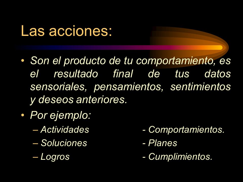 Las acciones: Son el producto de tu comportamiento, es el resultado final de tus datos sensoriales, pensamientos, sentimientos y deseos anteriores.
