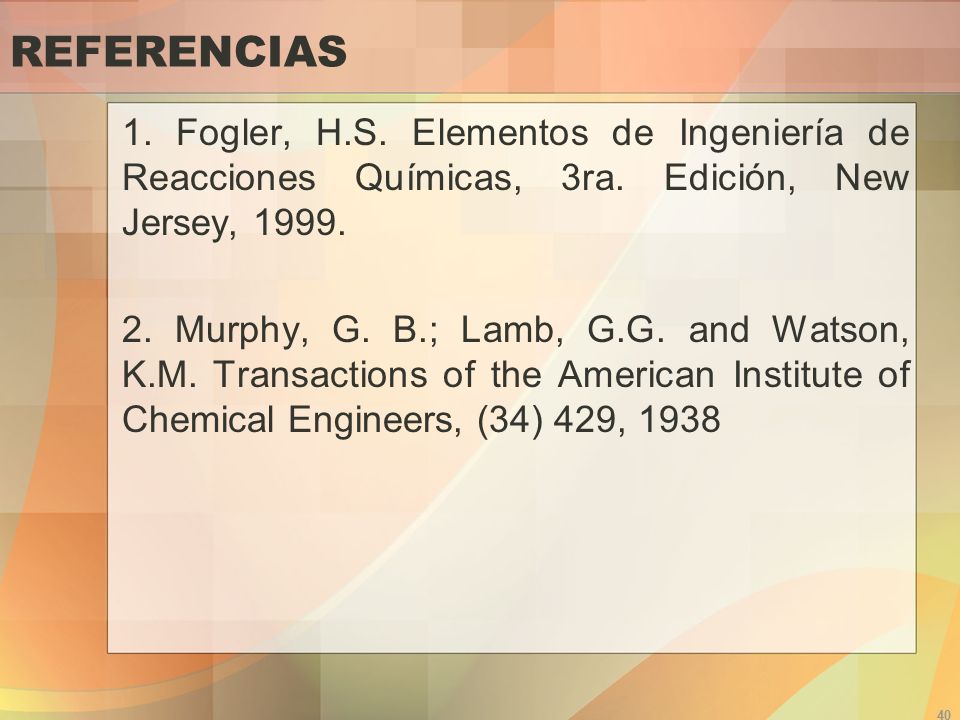 REFERENCIAS 1. Fogler, H.S. Elementos de Ingeniería de Reacciones Químicas, 3ra. Edición, New Jersey,