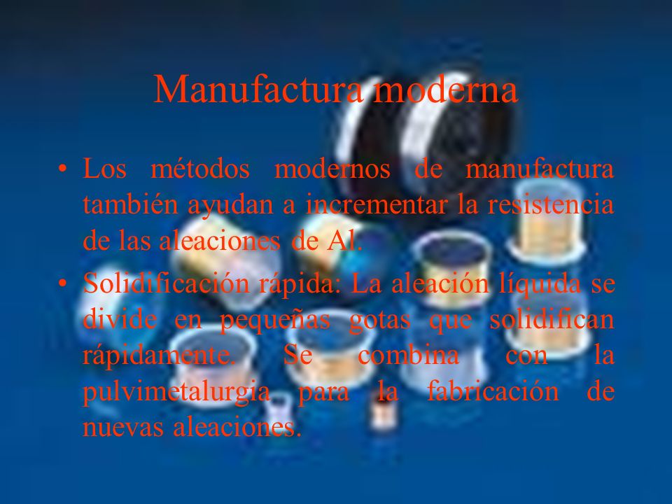 Manufactura moderna Los métodos modernos de manufactura también ayudan a incrementar la resistencia de las aleaciones de Al.