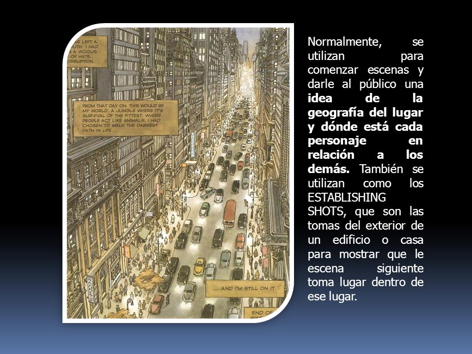 Normalmente, se utilizan para comenzar escenas y darle al público una idea de la geografía del lugar y dónde está cada personaje en relación a los demás.