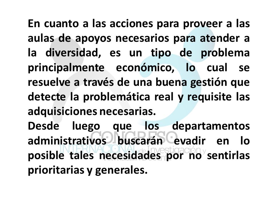 En cuanto a las acciones para proveer a las aulas de apoyos necesarios para atender a la diversidad, es un tipo de problema principalmente económico, lo cual se resuelve a través de una buena gestión que detecte la problemática real y requisite las adquisiciones necesarias.
