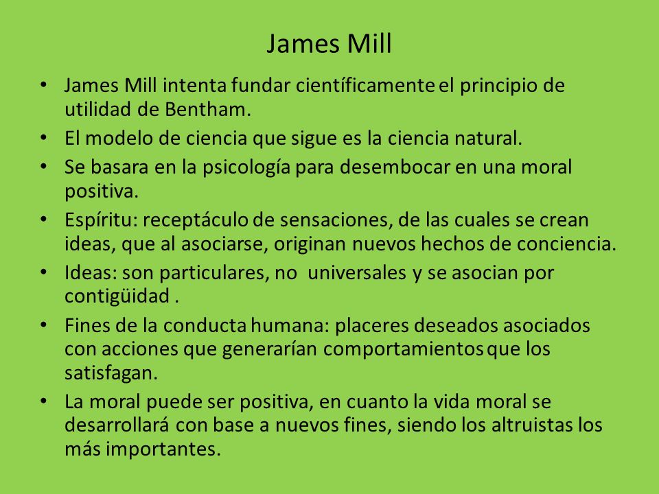 James Mill James Mill intenta fundar científicamente el principio de utilidad de Bentham. El modelo de ciencia que sigue es la ciencia natural.