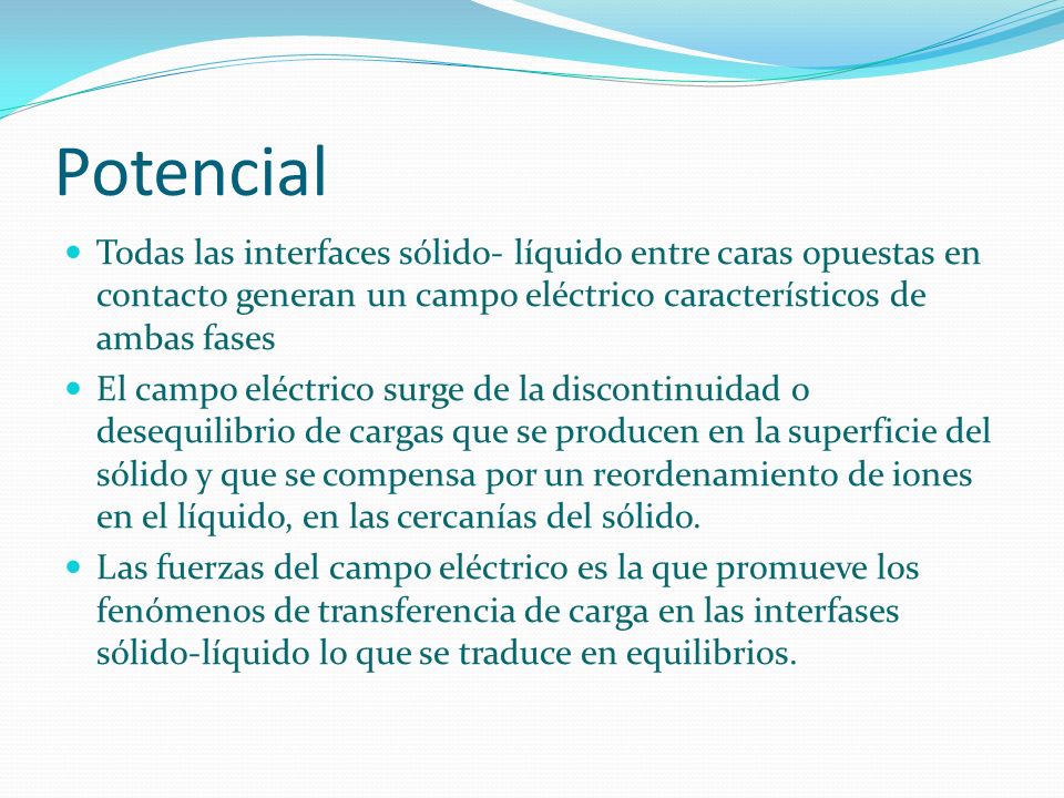 Potencial Todas las interfaces sólido- líquido entre caras opuestas en contacto generan un campo eléctrico característicos de ambas fases.