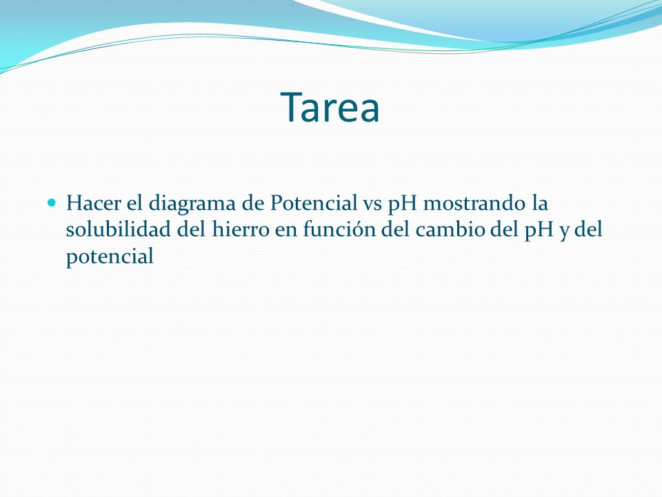 Tarea Hacer el diagrama de Potencial vs pH mostrando la solubilidad del hierro en función del cambio del pH y del potencial.