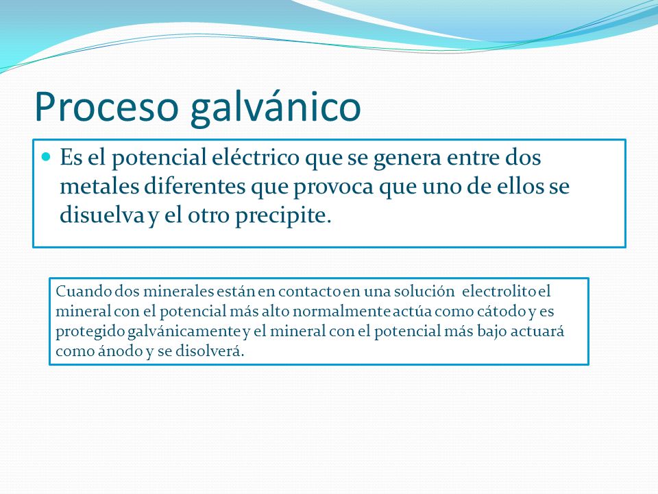 Proceso galvánico Es el potencial eléctrico que se genera entre dos metales diferentes que provoca que uno de ellos se disuelva y el otro precipite.