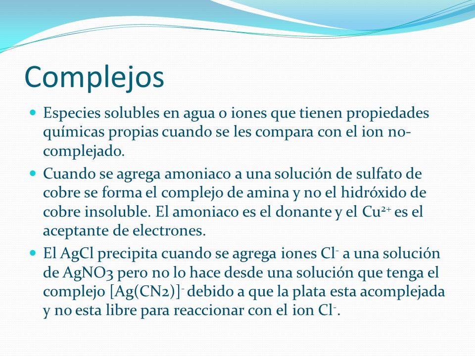 Complejos Especies solubles en agua o iones que tienen propiedades químicas propias cuando se les compara con el ion no-complejado.