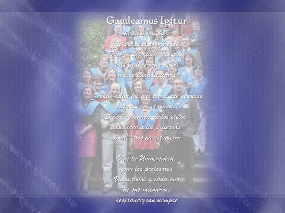 Gaudeamus Igitur Alegrémonos pues, mientras seamos jóvenes. Tras la divertida juventud, tras la incómoda vejez, nos recibirá la tierra.