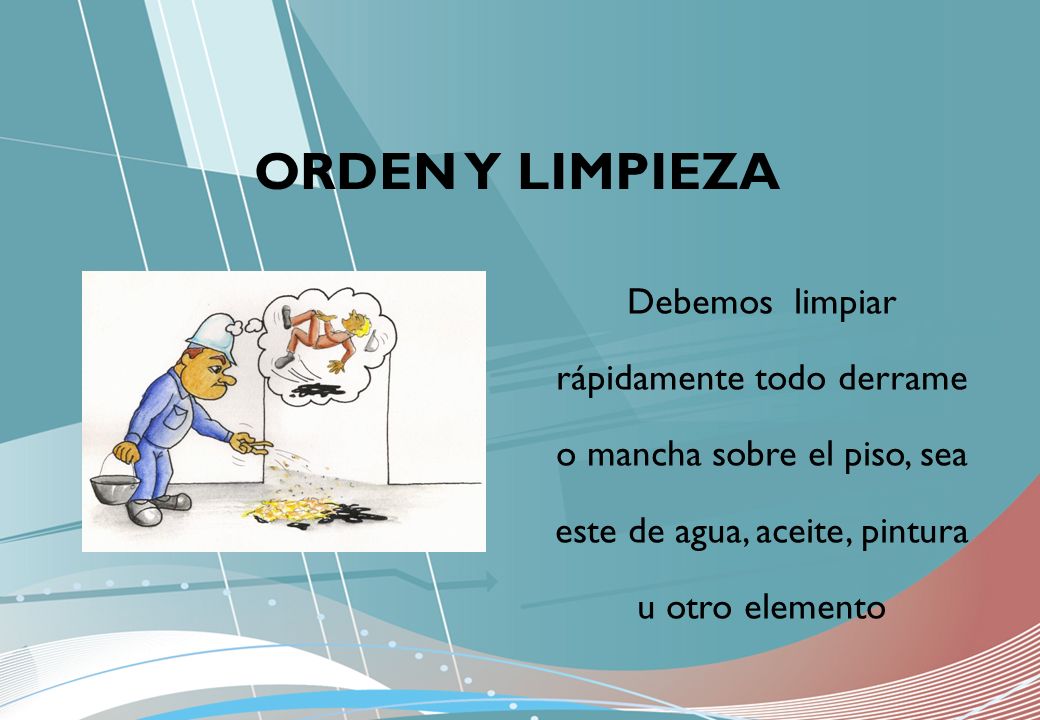 ORDEN Y LIMPIEZA Debemos limpiar rápidamente todo derrame o mancha sobre el piso, sea este de agua, aceite, pintura u otro elemento.
