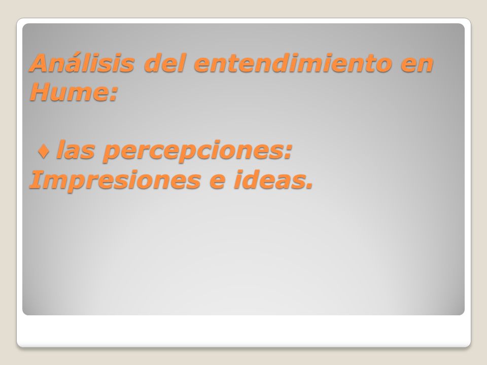 Análisis del entendimiento en Hume: ♦ las percepciones: Impresiones e ideas.