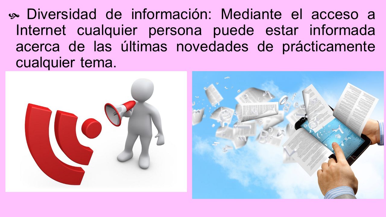 Diversidad de información: Mediante el acceso a Internet cualquier persona puede estar informada acerca de las últimas novedades de prácticamente cualquier tema.