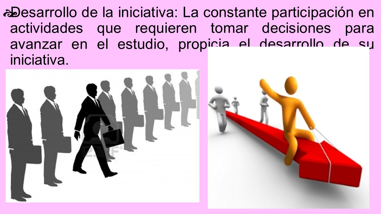 Desarrollo de la iniciativa: La constante participación en actividades que requieren tomar decisiones para avanzar en el estudio, propicia el desarrollo de su iniciativa.
