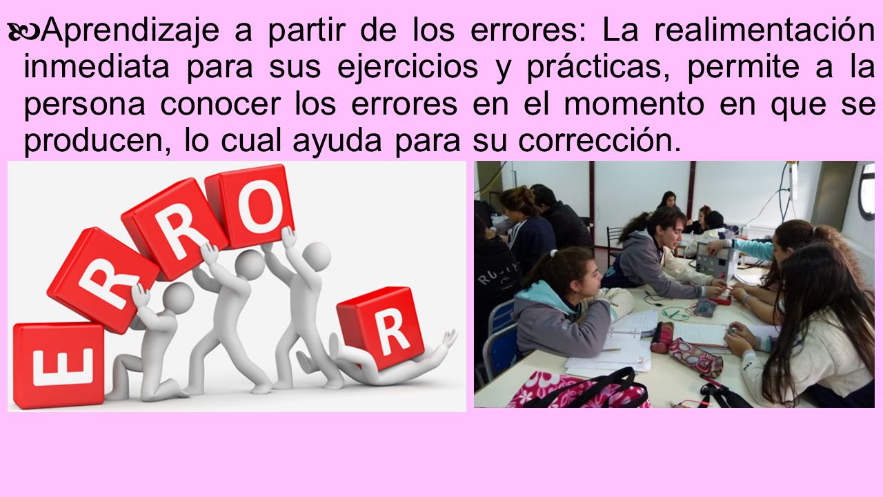 Aprendizaje a partir de los errores: La realimentación inmediata para sus ejercicios y prácticas, permite a la persona conocer los errores en el momento en que se producen, lo cual ayuda para su corrección.