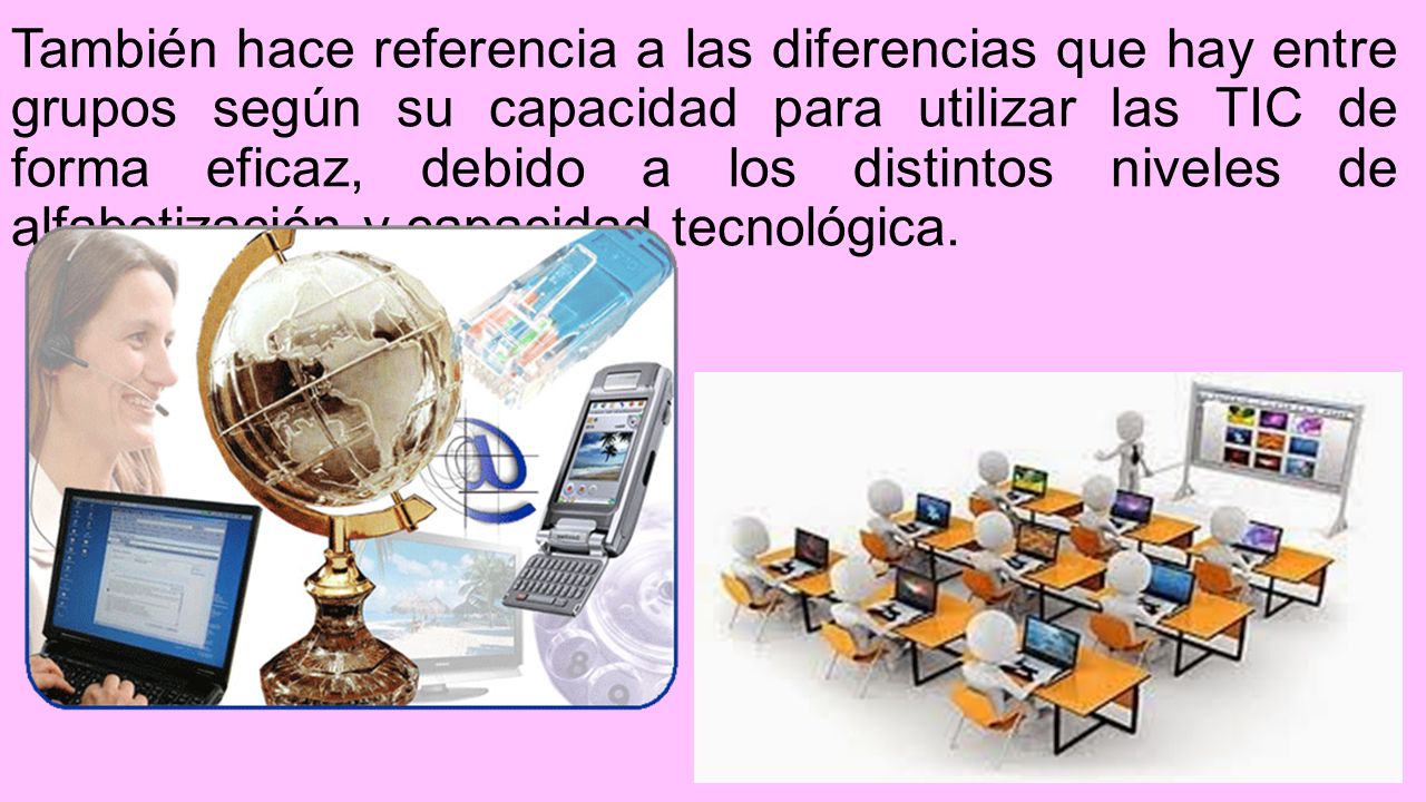 También hace referencia a las diferencias que hay entre grupos según su capacidad para utilizar las TIC de forma eficaz, debido a los distintos niveles de alfabetización y capacidad tecnológica.