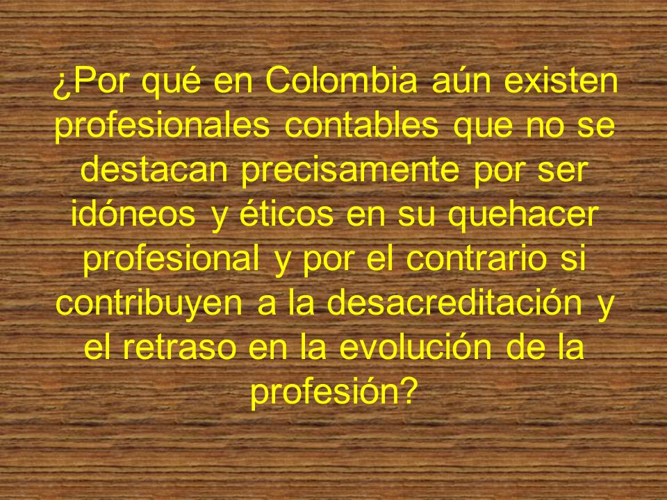 ¿Por qué en Colombia aún existen profesionales contables que no se destacan precisamente por ser idóneos y éticos en su quehacer profesional y por el contrario si contribuyen a la desacreditación y el retraso en la evolución de la profesión