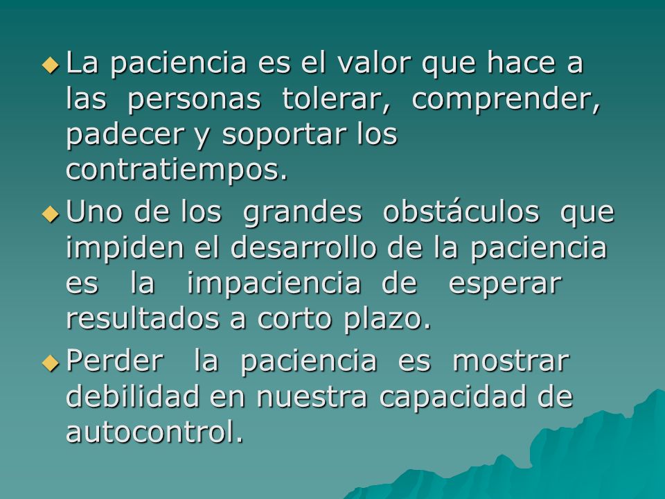 La paciencia es el valor que hace a las personas tolerar, comprender, padecer y soportar los contratiempos.