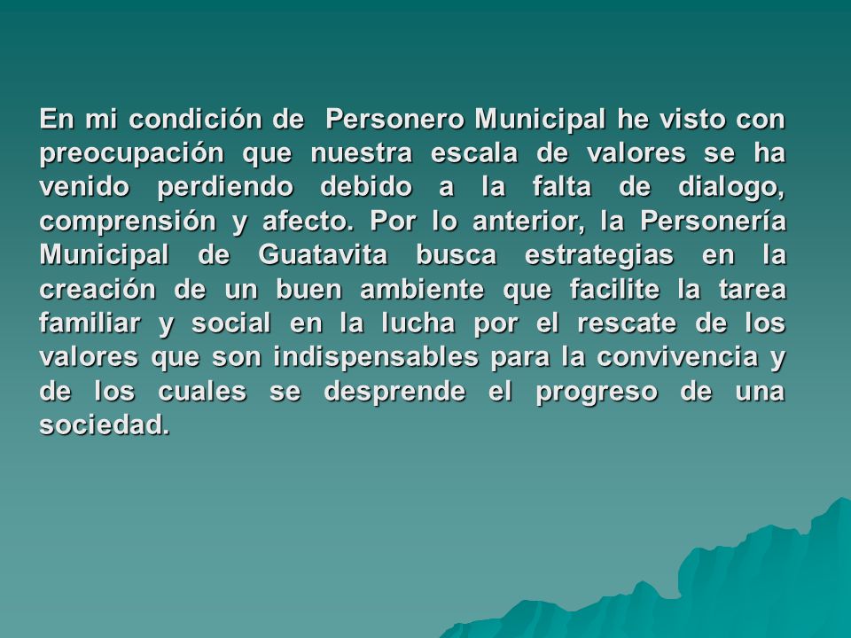 En mi condición de Personero Municipal he visto con preocupación que nuestra escala de valores se ha venido perdiendo debido a la falta de dialogo, comprensión y afecto.
