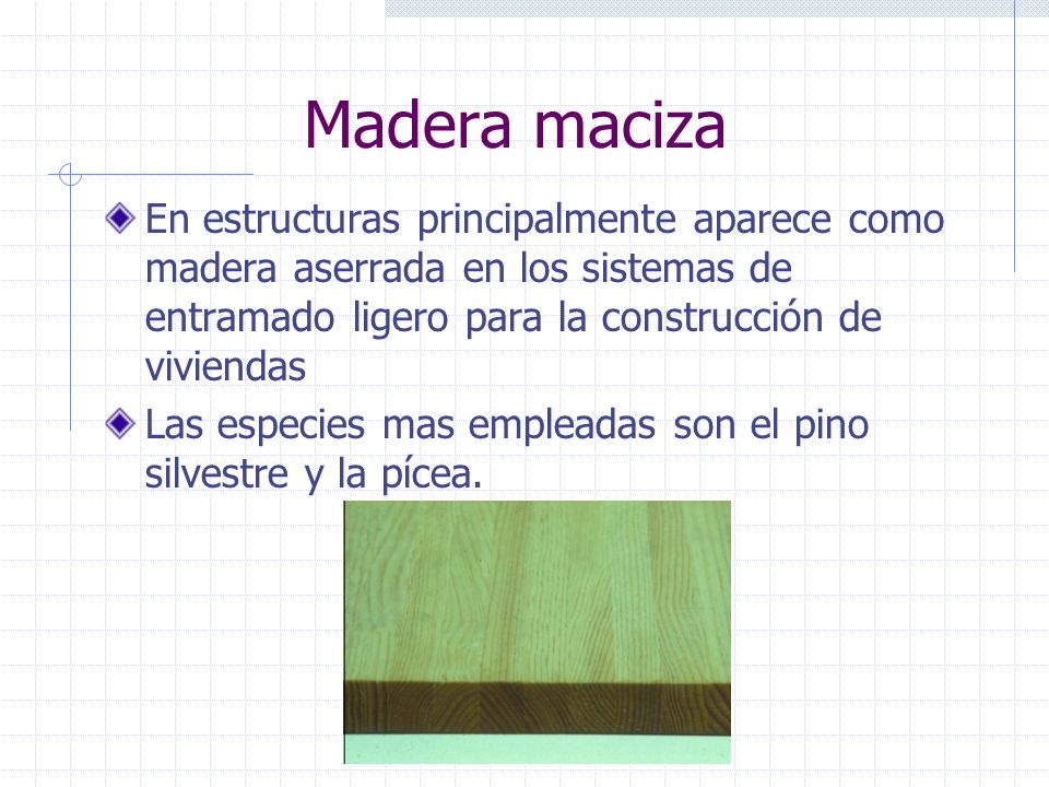 Madera maciza En estructuras principalmente aparece como madera aserrada en los sistemas de entramado ligero para la construcción de viviendas.
