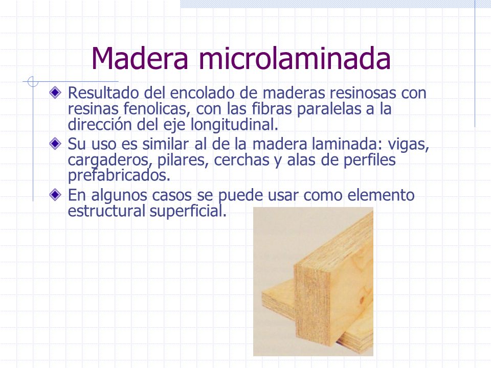 Madera microlaminada Resultado del encolado de maderas resinosas con resinas fenolicas, con las fibras paralelas a la dirección del eje longitudinal.