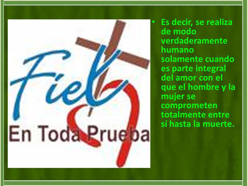 Es decir, se realiza de modo verdaderamente humano solamente cuando es parte integral del amor con el que el hombre y la mujer se comprometen totalmente entre sí hasta la muerte.