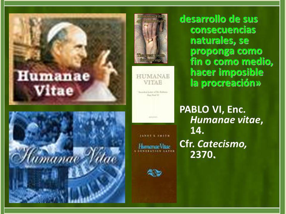 desarrollo de sus consecuencias naturales, se proponga como fin o como medio, hacer imposible la procreación» PABLO VI, Enc.